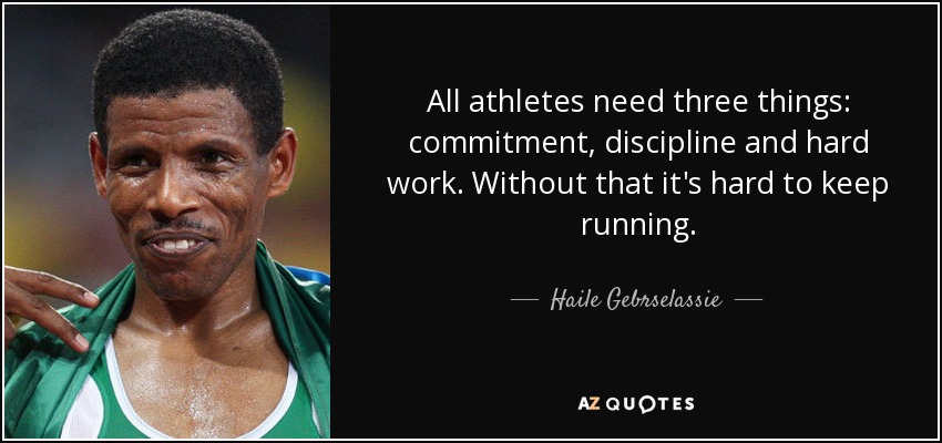 All athletes need three things: commitment, discipline and hard work. Without that it's hard to keep running. - Haile Gebrselassie