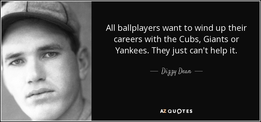 All ballplayers want to wind up their careers with the Cubs, Giants or Yankees. They just can't help it. - Dizzy Dean