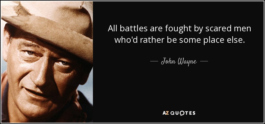 All battles are fought by scared men who'd rather be some place else. - John Wayne