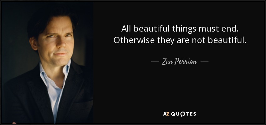 All beautiful things must end. Otherwise they are not beautiful. - Zan Perrion