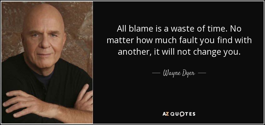 All blame is a waste of time. No matter how much fault you find with another, it will not change you. - Wayne Dyer