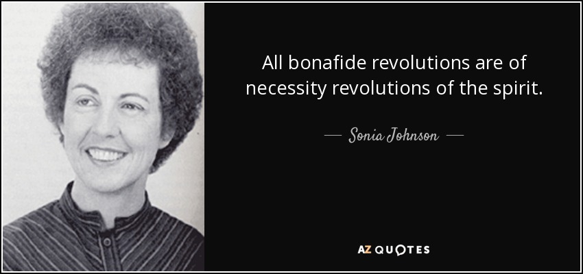 All bonafide revolutions are of necessity revolutions of the spirit. - Sonia Johnson