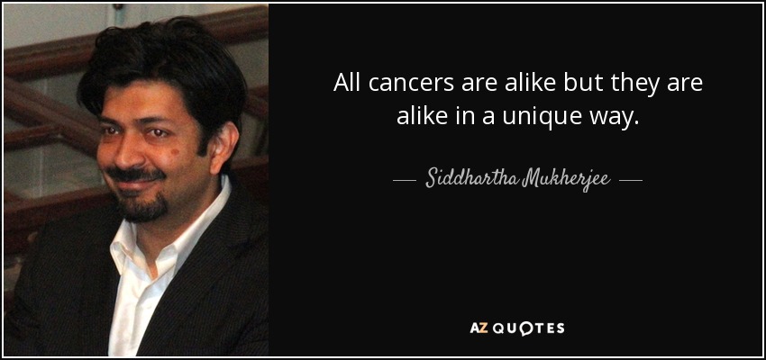 All cancers are alike but they are alike in a unique way. - Siddhartha Mukherjee