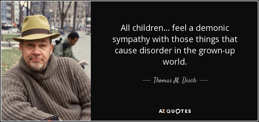 All children... feel a demonic sympathy with those things that cause disorder in the grown-up world. - Thomas M. Disch