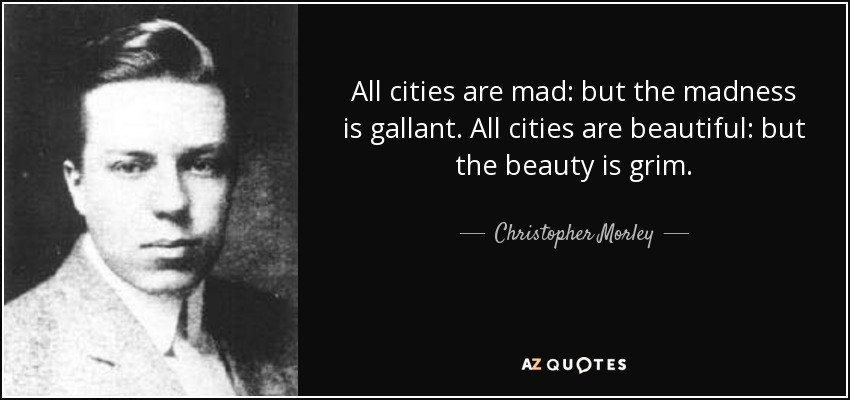 All cities are mad: but the madness is gallant. All cities are beautiful: but the beauty is grim. - Christopher Morley