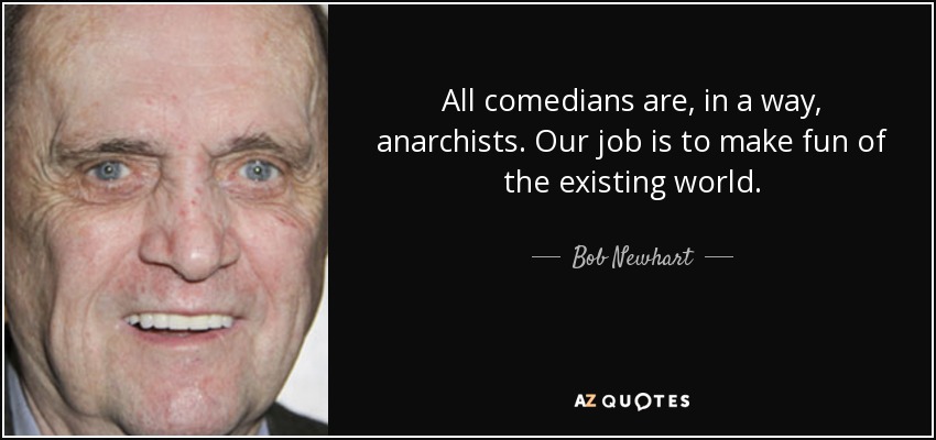 All comedians are, in a way, anarchists. Our job is to make fun of the existing world. - Bob Newhart