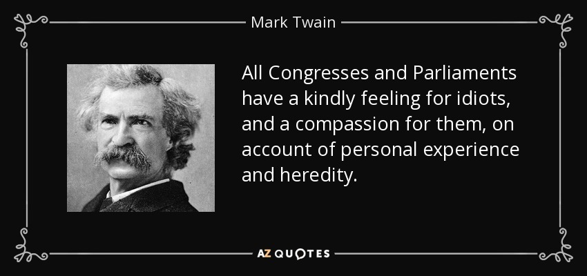 All Congresses and Parliaments have a kindly feeling for idiots, and a compassion for them, on account of personal experience and heredity. - Mark Twain