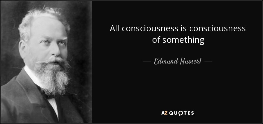 All consciousness is consciousness of something - Edmund Husserl