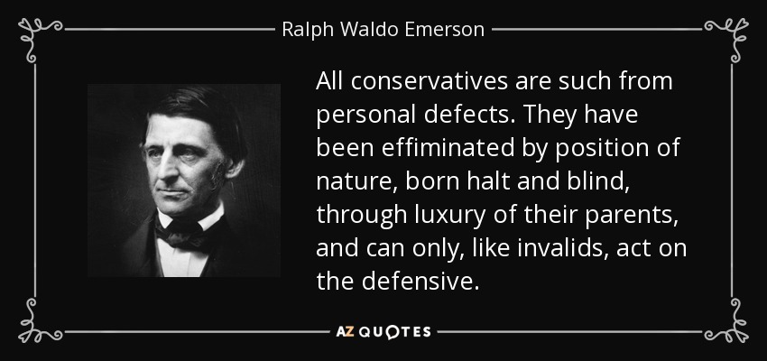 All conservatives are such from personal defects. They have been effiminated by position of nature, born halt and blind, through luxury of their parents, and can only, like invalids, act on the defensive. - Ralph Waldo Emerson
