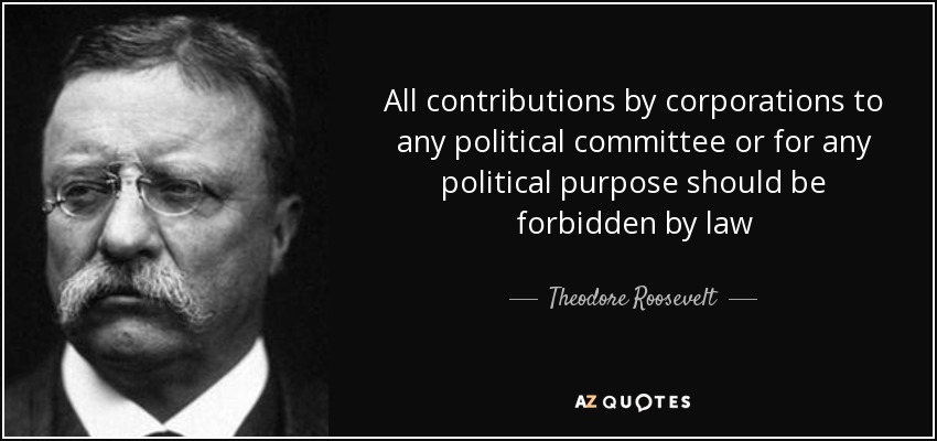 All contributions by corporations to any political committee or for any political purpose should be forbidden by law - Theodore Roosevelt