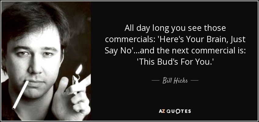 All day long you see those commercials: 'Here's Your Brain, Just Say No'...and the next commercial is: 'This Bud's For You.' - Bill Hicks