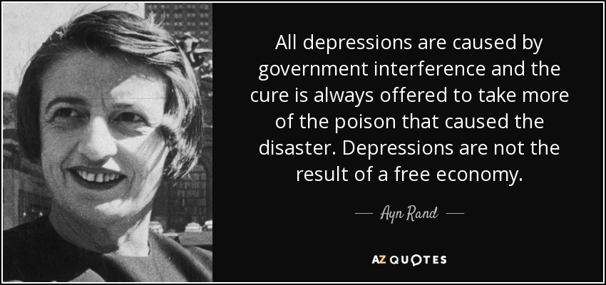 All depressions are caused by government interference and the cure is always offered to take more of the poison that caused the disaster. Depressions are not the result of a free economy. - Ayn Rand