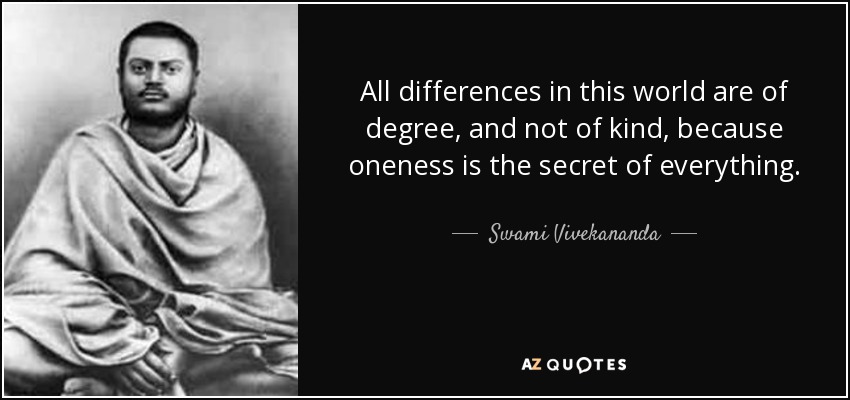 All differences in this world are of degree, and not of kind, because oneness is the secret of everything. - Swami Vivekananda