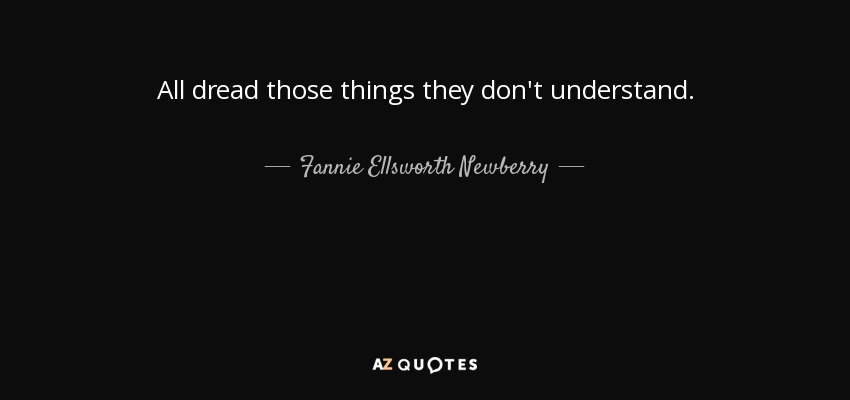 All dread those things they don't understand. - Fannie Ellsworth Newberry
