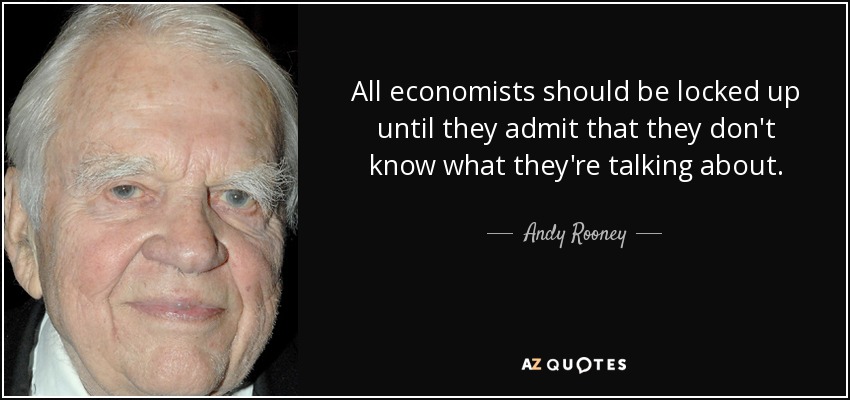 All economists should be locked up until they admit that they don't know what they're talking about. - Andy Rooney