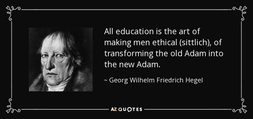 All education is the art of making men ethical (sittlich), of transforming the old Adam into the new Adam. - Georg Wilhelm Friedrich Hegel