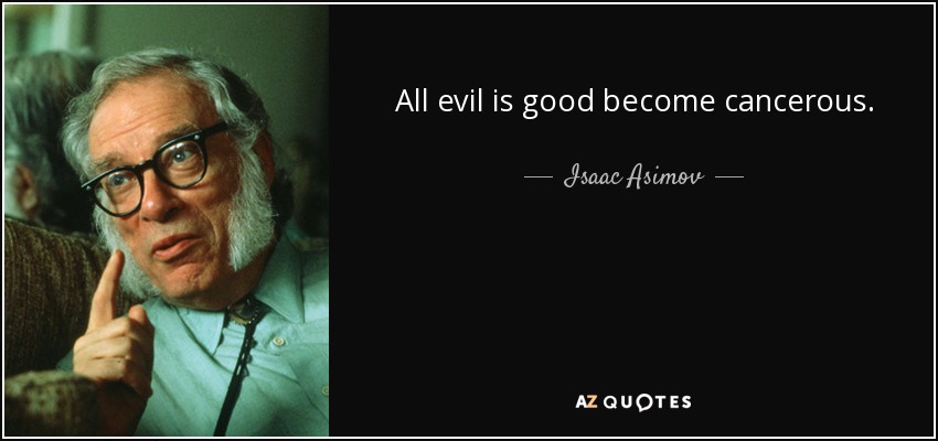 All evil is good become cancerous. - Isaac Asimov