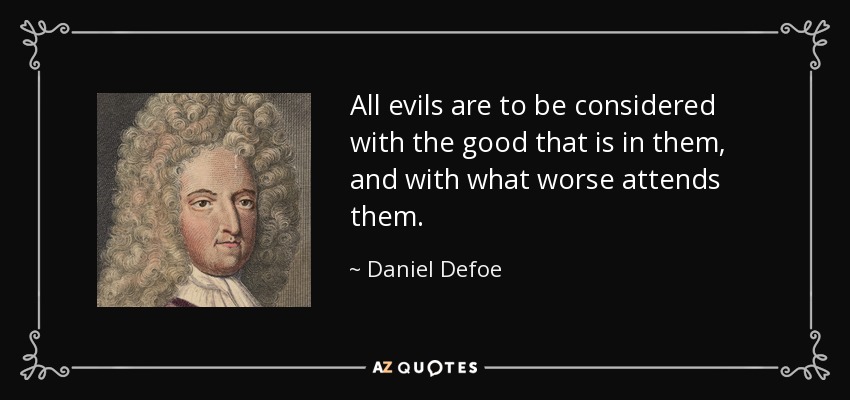 All evils are to be considered with the good that is in them, and with what worse attends them. - Daniel Defoe