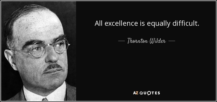 All excellence is equally difficult. - Thornton Wilder