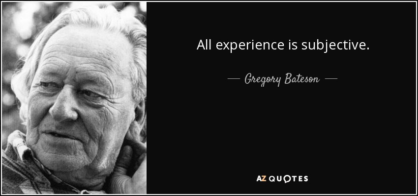 All experience is subjective. - Gregory Bateson