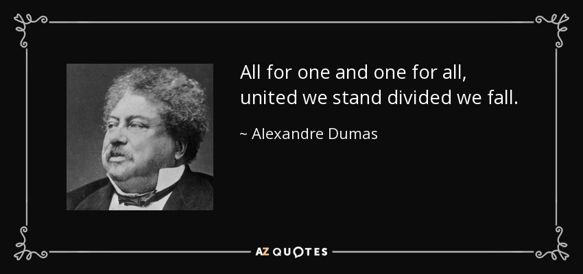 All for one and one for all, united we stand divided we fall. - Alexandre Dumas