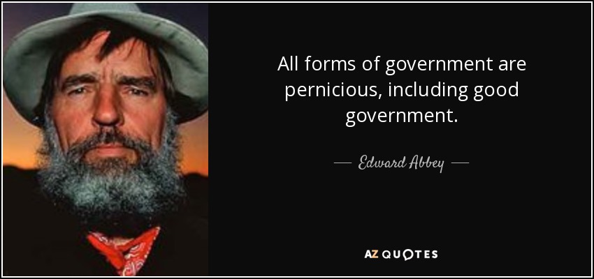 All forms of government are pernicious, including good government. - Edward Abbey