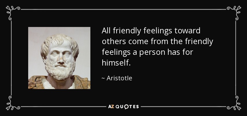 All friendly feelings toward others come from the friendly feelings a person has for himself. - Aristotle