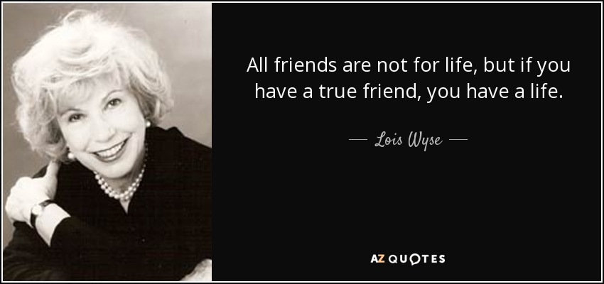 All friends are not for life, but if you have a true friend, you have a life. - Lois Wyse