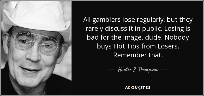 All gamblers lose regularly, but they rarely discuss it in public. Losing is bad for the image, dude. Nobody buys Hot Tips from Losers. Remember that. - Hunter S. Thompson