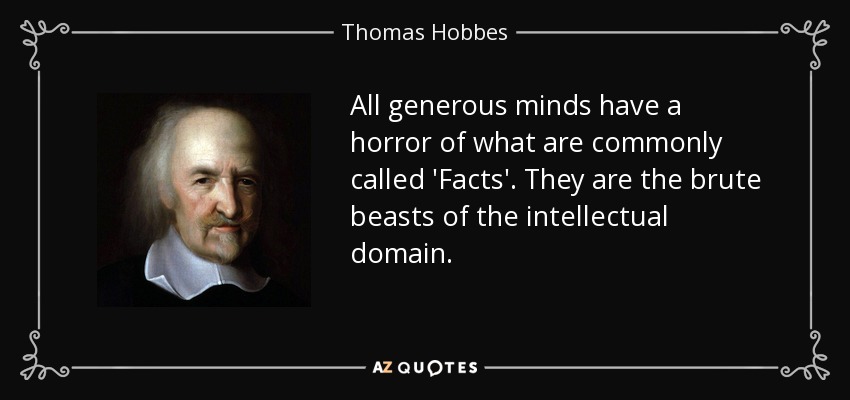 All generous minds have a horror of what are commonly called 'Facts'. They are the brute beasts of the intellectual domain. - Thomas Hobbes