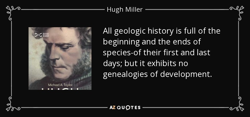 All geologic history is full of the beginning and the ends of species-of their first and last days; but it exhibits no genealogies of development. - Hugh Miller