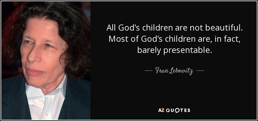 All God's children are not beautiful. Most of God's children are, in fact, barely presentable. - Fran Lebowitz