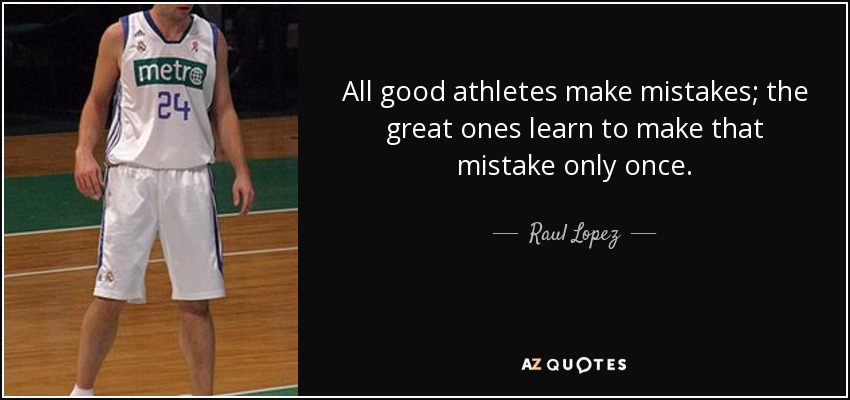 All good athletes make mistakes; the great ones learn to make that mistake only once. - Raul Lopez