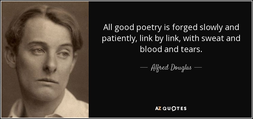 All good poetry is forged slowly and patiently, link by link, with sweat and blood and tears. - Alfred Douglas