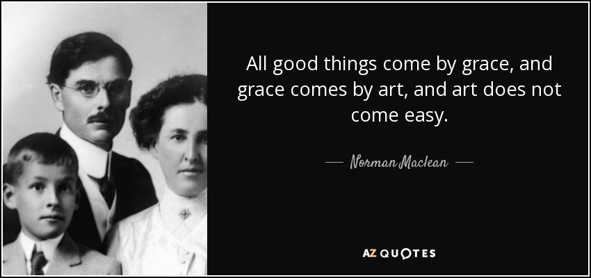 All good things come by grace, and grace comes by art, and art does not come easy. - Norman Maclean