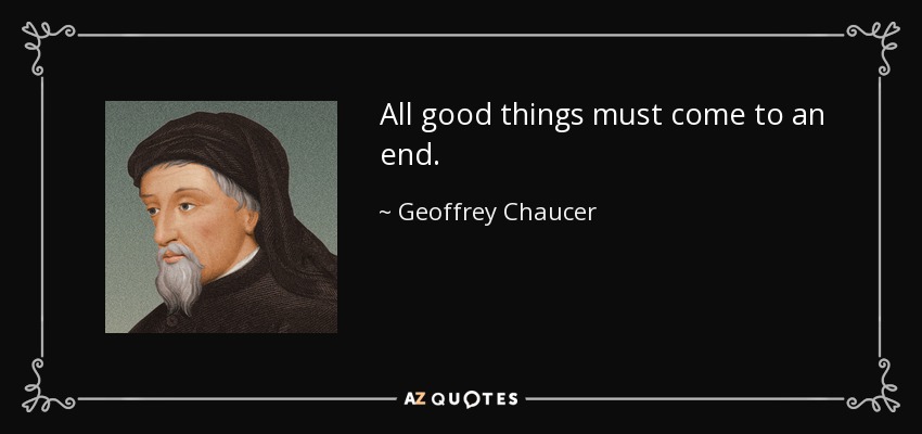 All good things must come to an end. - Geoffrey Chaucer