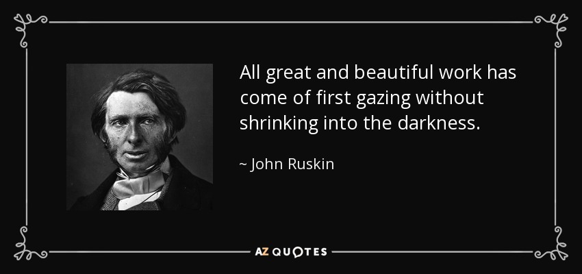 All great and beautiful work has come of first gazing without shrinking into the darkness. - John Ruskin