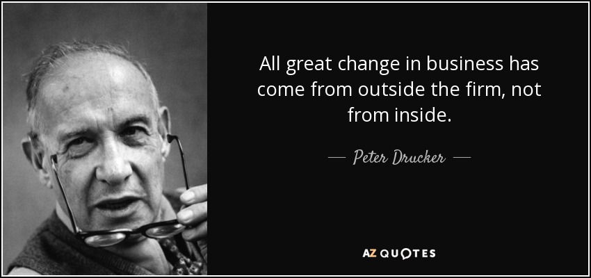 All great change in business has come from outside the firm, not from inside. - Peter Drucker
