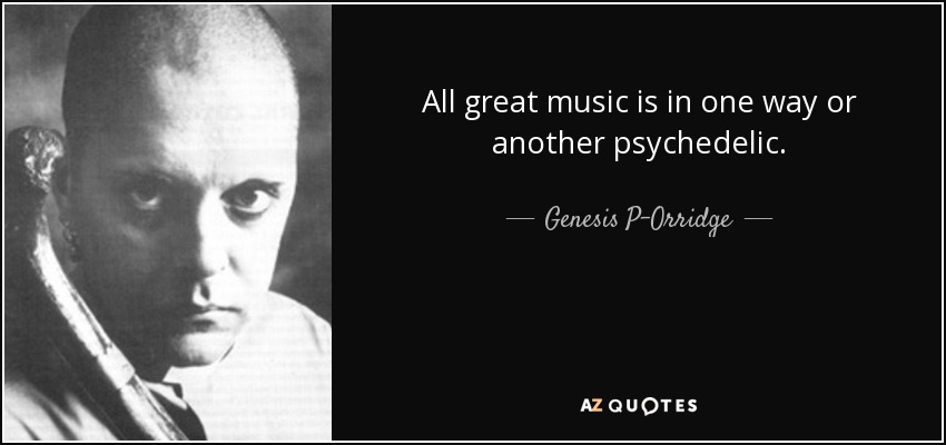 All great music is in one way or another psychedelic. - Genesis P-Orridge
