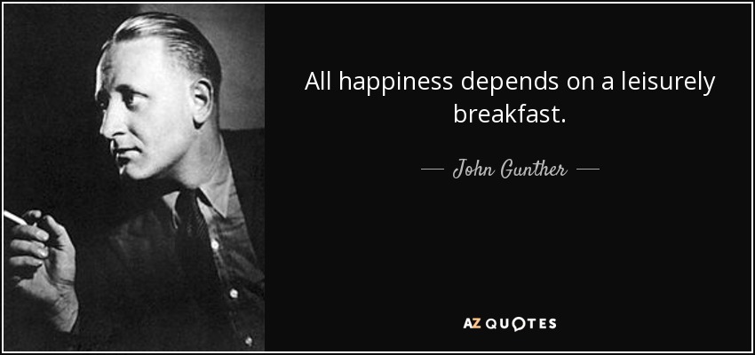 All happiness depends on a leisurely breakfast. - John Gunther