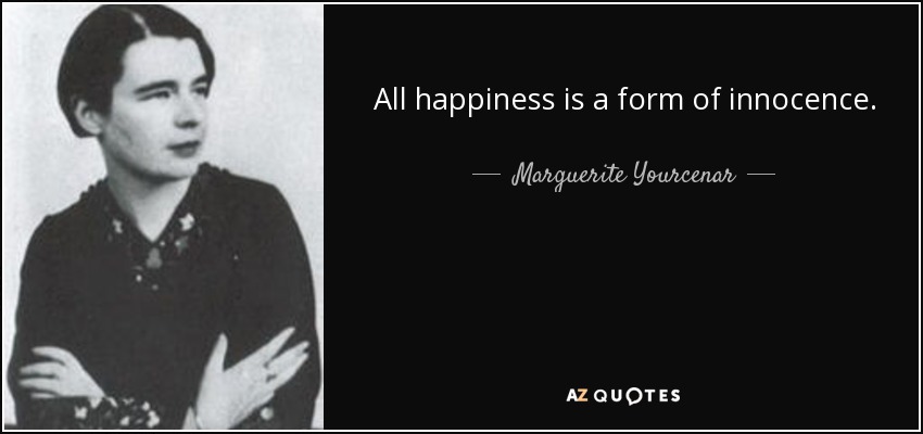 All happiness is a form of innocence. - Marguerite Yourcenar