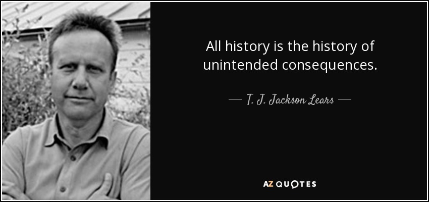All history is the history of unintended consequences. - T. J. Jackson Lears