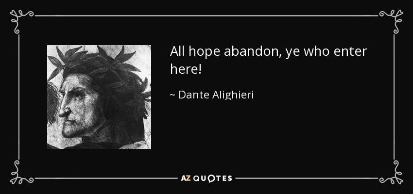 All hope abandon, ye who enter here! - Dante Alighieri