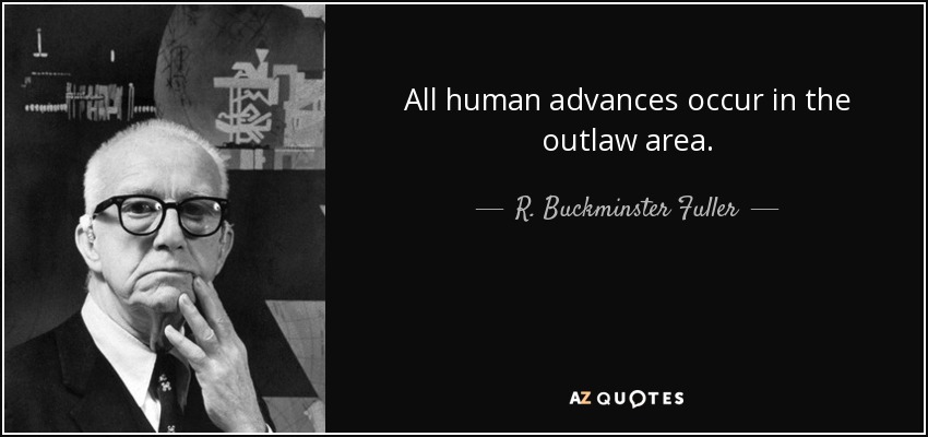 All human advances occur in the outlaw area. - R. Buckminster Fuller