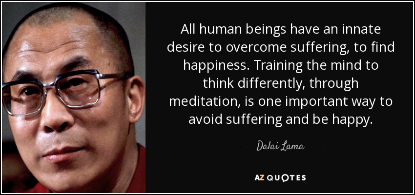 All human beings have an innate desire to overcome suffering, to find happiness. Training the mind to think differently, through meditation, is one important way to avoid suffering and be happy. - Dalai Lama