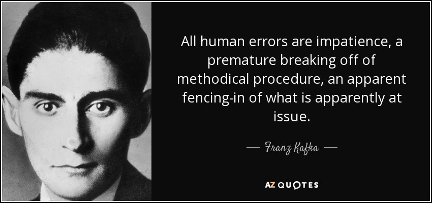 All human errors are impatience, a premature breaking off of methodical procedure, an apparent fencing-in of what is apparently at issue. - Franz Kafka