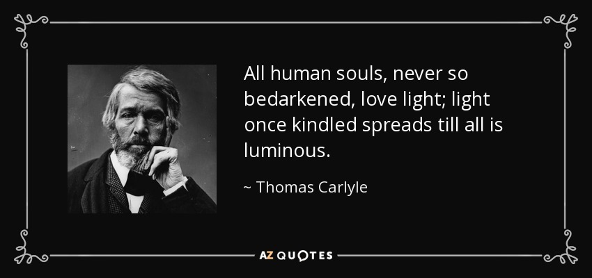 All human souls, never so bedarkened, love light; light once kindled spreads till all is luminous. - Thomas Carlyle
