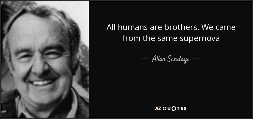 All humans are brothers. We came from the same supernova - Allan Sandage