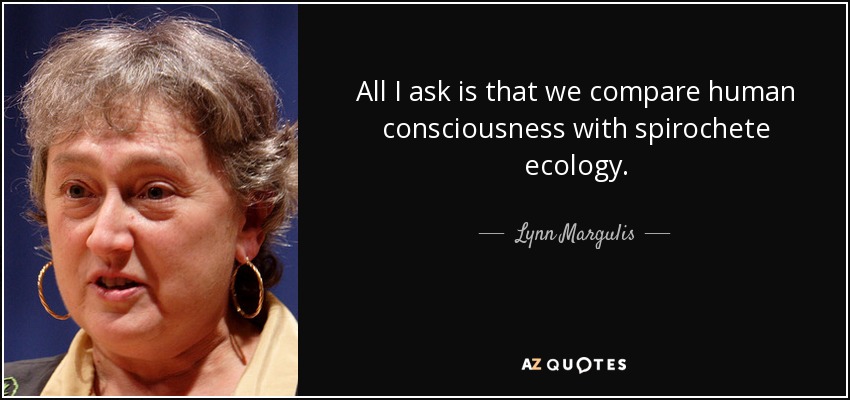 All I ask is that we compare human consciousness with spirochete ecology. - Lynn Margulis