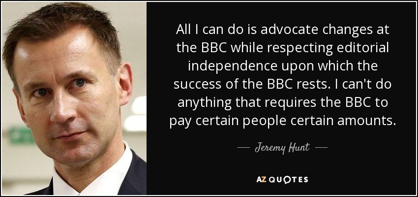 All I can do is advocate changes at the BBC while respecting editorial independence upon which the success of the BBC rests. I can't do anything that requires the BBC to pay certain people certain amounts. - Jeremy Hunt